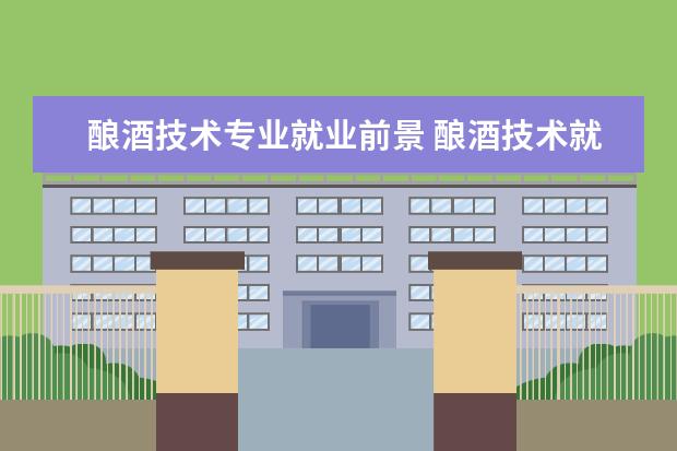 酿酒技术专业就业前景 酿酒技术就业前景