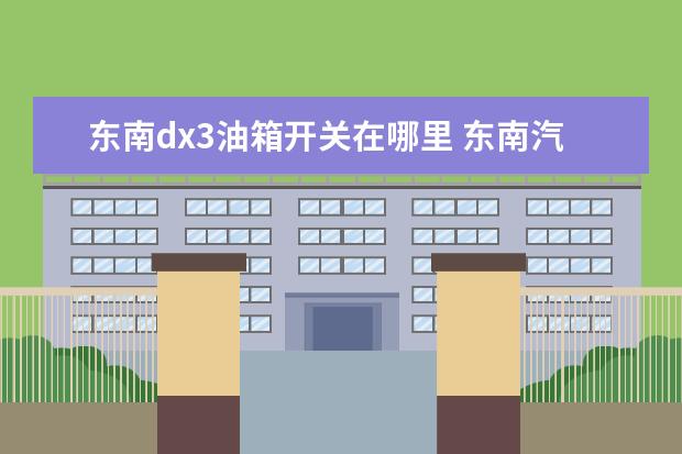 東南dx3油箱開關(guān)在哪里 東南汽車dx3汽油濾芯在哪里