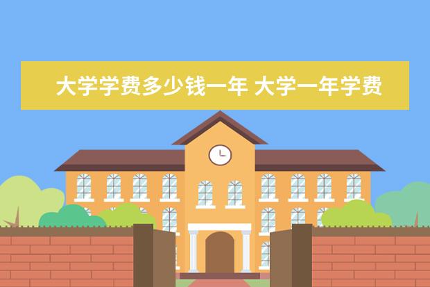 大学学费多少钱一年 大学一年学费多少钱?