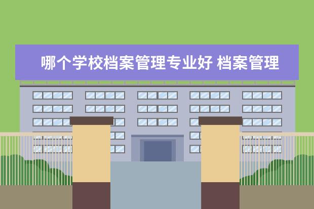 哪个学校档案管理专业好 档案管理和法学哪个好