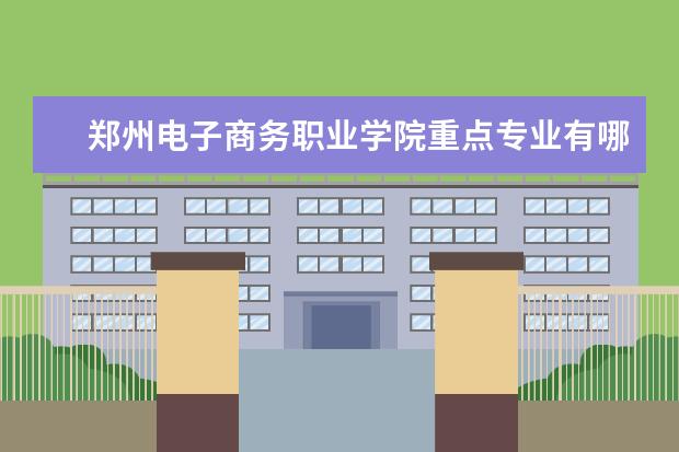 郑州电子商务职业学院重点专业有哪些  就业状况如何