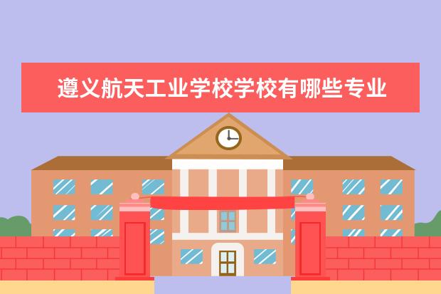 遵义航天工业学校学校有哪些专业 学费怎么收