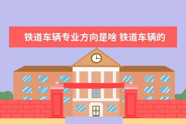 铁道车辆专业方向是啥 铁道车辆的专业方向怎么填