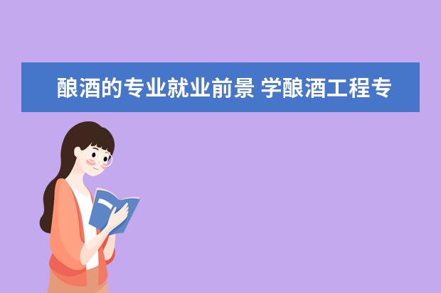 酿酒的专业就业前景 学酿酒工程专业毕业后可以从事什么工作,有前途吗 - ...