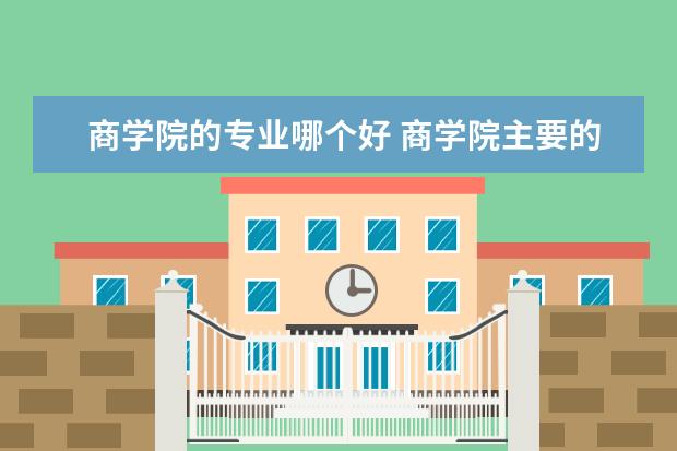 商学院的专业哪个好 商学院主要的专业是什么???