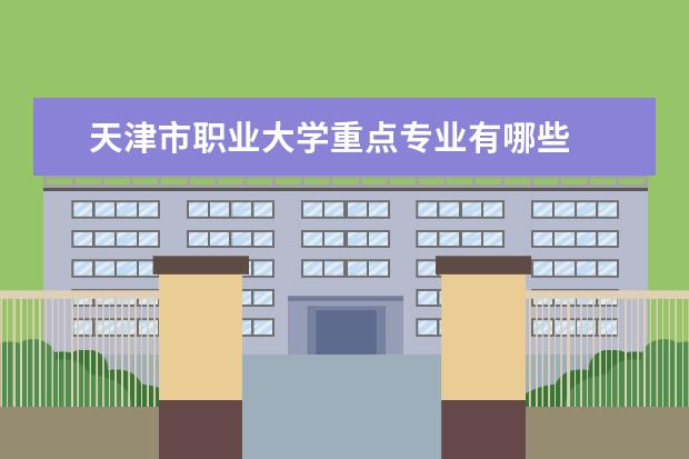 天津市职业大学重点专业有哪些  就业状况如何