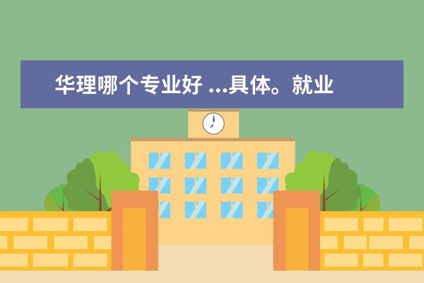 华理哪个专业好 ...具体。就业之后去向具体。求专业(最好华理)解释 ...