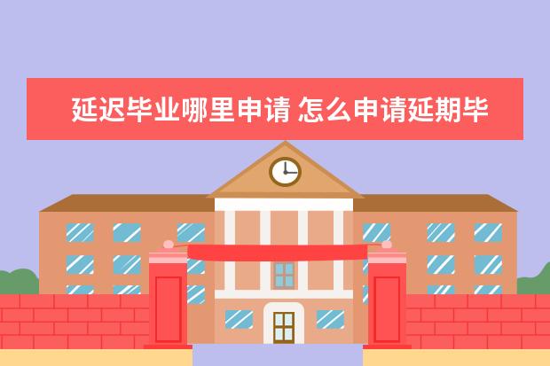 延迟毕业哪里申请 怎么申请延期毕业?