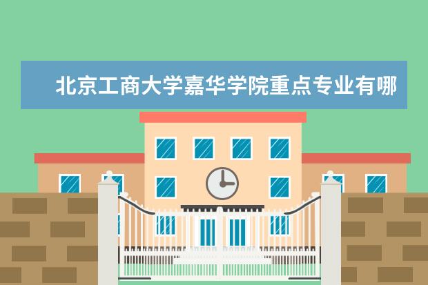 北京工商大学嘉华学院重点专业有哪些  就业状况如何