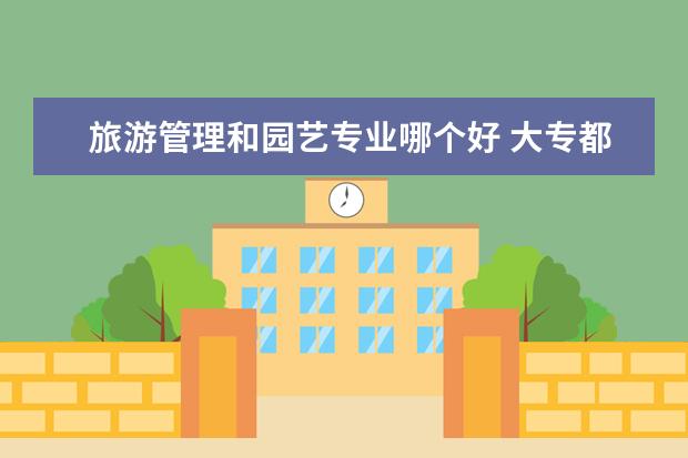 旅游管理和园艺专业哪个好 大专都有什么专业选择 哪个好就业