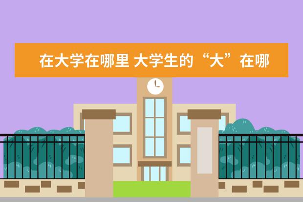 在大学在哪里 大学生的“大”在哪里?