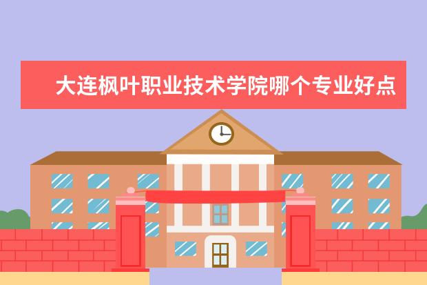 大连枫叶职业技术学院哪个专业好点 大连枫叶职业技术学院专业有哪些