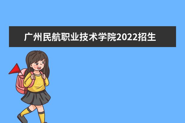 广州民航职业技术学院2022招生 2022年上海民航职业技术学院招生章程