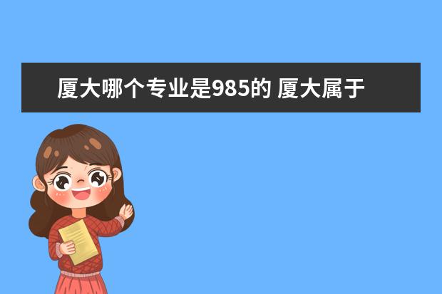 厦大哪个专业是985的 厦大属于985还是211