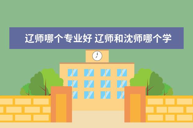 辽师哪个专业好 辽师和沈师哪个学校好一点