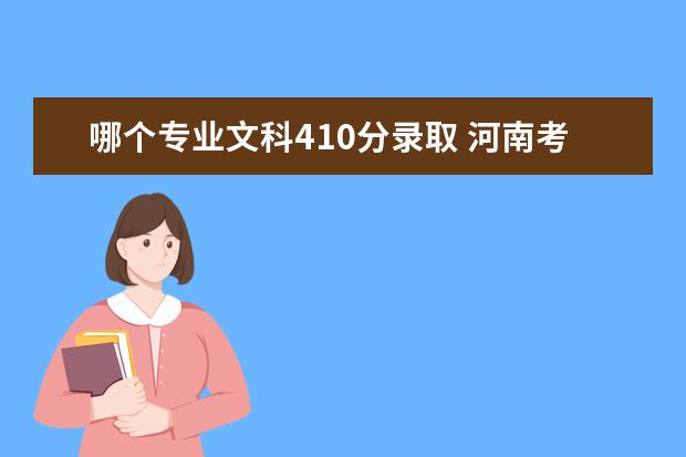 哪个专业文科410分录取 河南考生,文科,女生,今年高考410分,能在河南上个什...