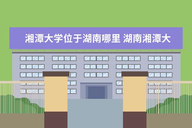 湘潭大学位于湖南哪里 湖南湘潭大学全国排名