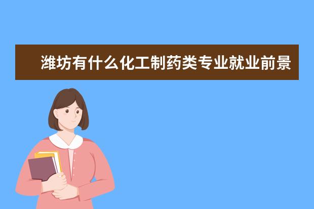 潍坊有什么化工制药类专业就业前景 山东菏泽的发展潜力大吗?