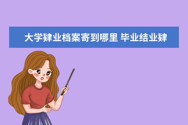 大学肄业档案寄到哪里 毕业结业肄业的区别,大学毕业后档案怎么处理 - 百度...