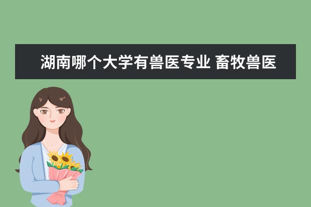 湖南哪个大学有兽医专业 畜牧兽医专业的大学有哪些