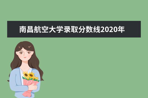 南昌航空大學(xué)錄取分?jǐn)?shù)線2020年 2020年南昌航空大學(xué)宿舍條件怎么樣環(huán)境圖片_宿舍有...