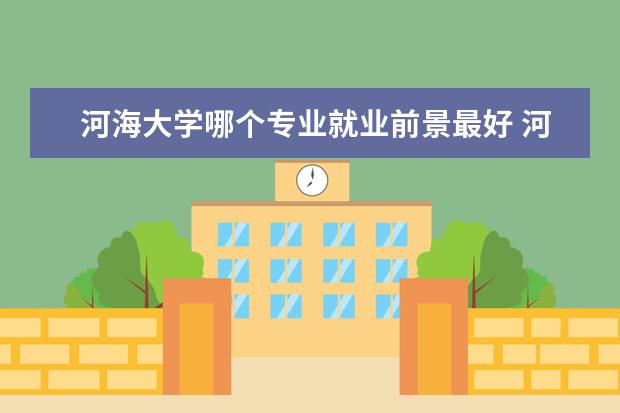 河海大學哪個專業(yè)就業(yè)前景最好 河海大學最好的專業(yè)