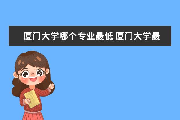 厦门大学哪个专业最低 厦门大学最不好的专业是什么?附厦门大学的弱势专业...