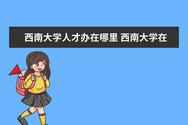 西南大學(xué)人才辦在哪里 西南大學(xué)在哪里?