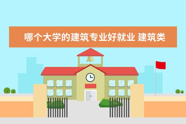 哪個(gè)大學(xué)的建筑專業(yè)好就業(yè) 建筑類哪個(gè)專業(yè)前景好?