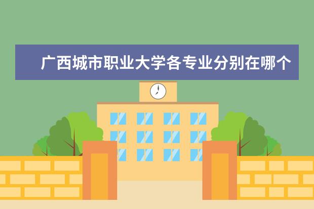 广西城市职业大学各专业分别在哪个校区 广西城市职业大学哪些专业在南宁校区?