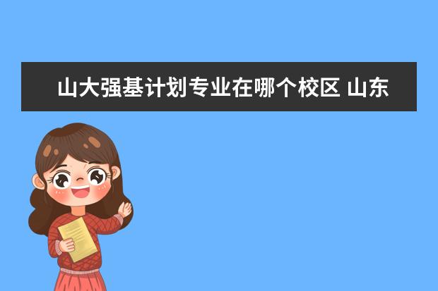 山大强基计划专业在哪个校区 山东大学强基计划的宿舍条件怎么样