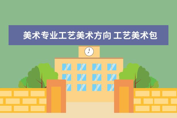 美术专业工艺美术方向 工艺美术包含哪些专业?