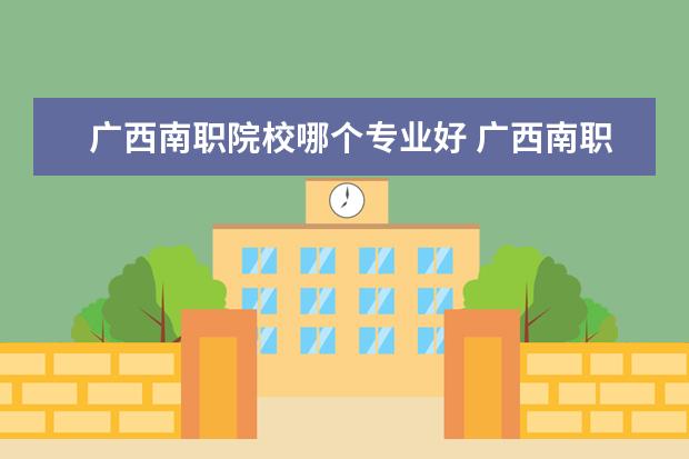 广西南职院校哪个专业好 广西南职大专院校专业有哪些