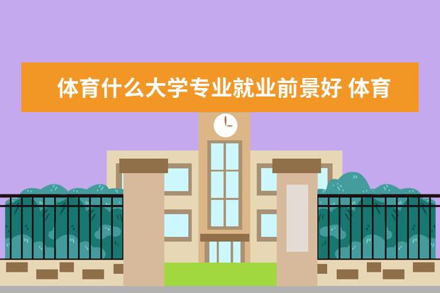 体育什么大学专业就业前景好 体育学类哪个专业最好 学什么最吃香