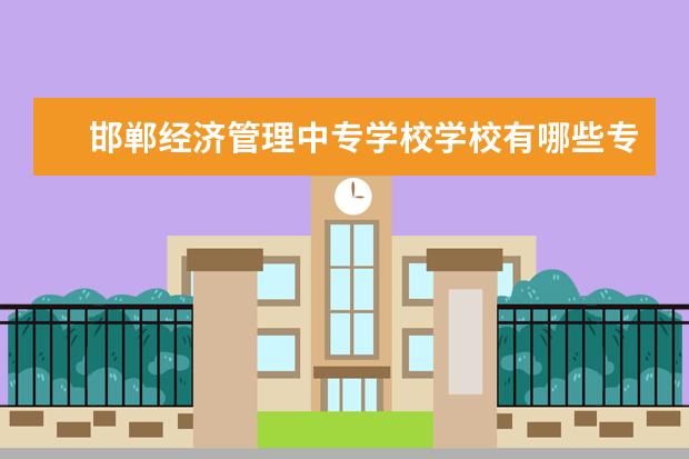 邯郸经济管理中专学校学校有哪些专业 学费怎么收