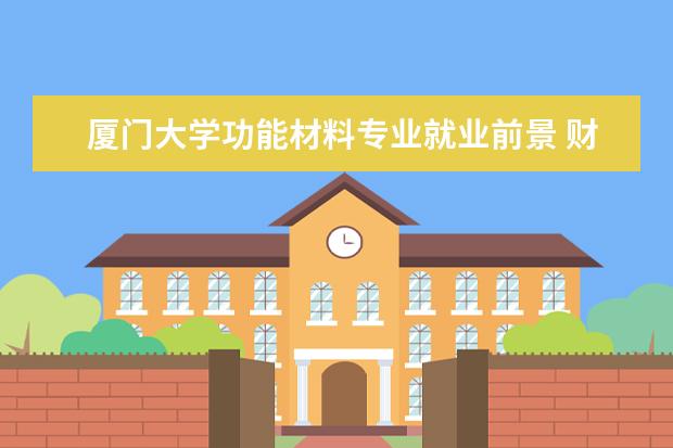 廈門大學(xué)功能材料專業(yè)就業(yè)前景 財經(jīng)新間與政法新間那個就業(yè)|前景好些?