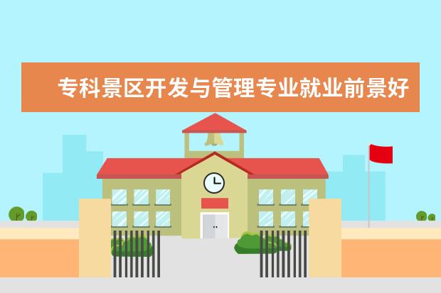 专科景区开发与管理专业就业前景好 
  旅游管理专科生的出路