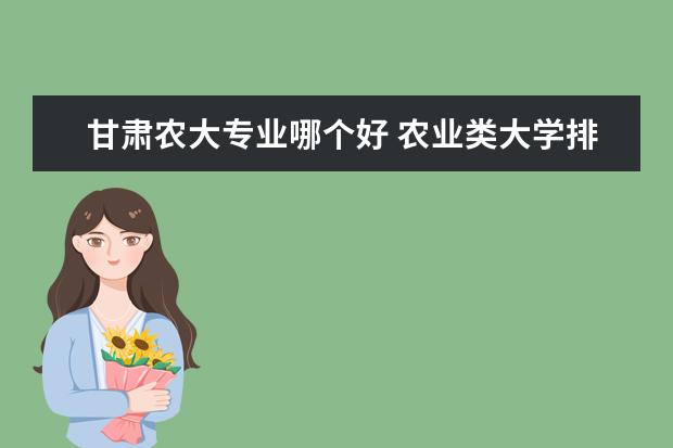 甘肃农大专业哪个好 农业类大学排名
