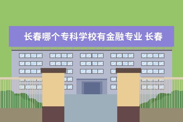长春哪个专科学校有金融专业 长春金融高等专科学校哪个专业最好
