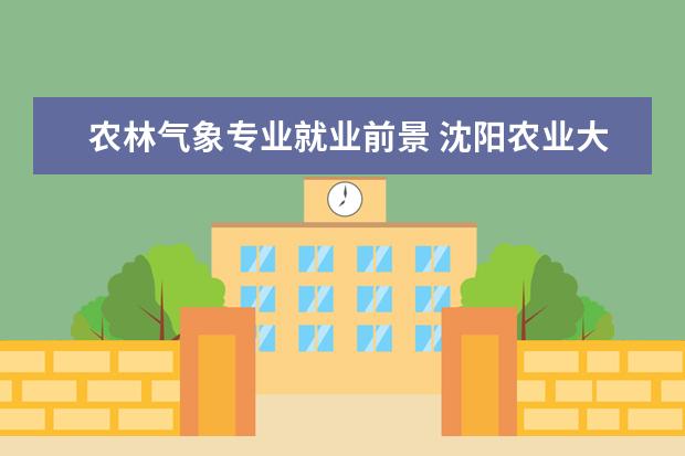 农林气象专业就业前景 沈阳农业大学大气科学专业怎么样