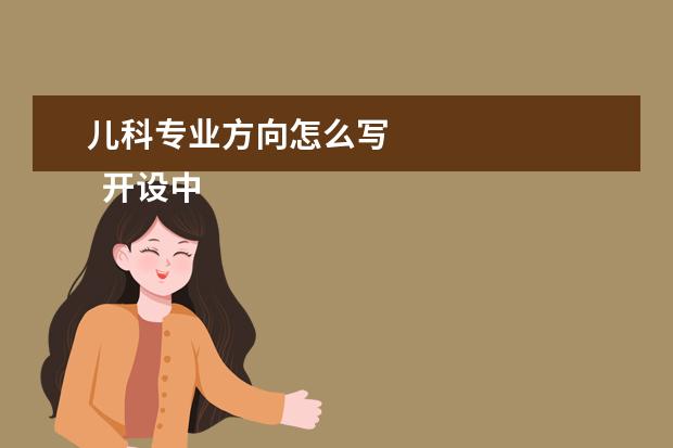 儿科专业方向怎么写 
  开设中医儿科学专业的学校