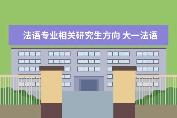 法语专业相关研究生方向 大一法语专业,打算去法国读研究生,选择什么专业更好...