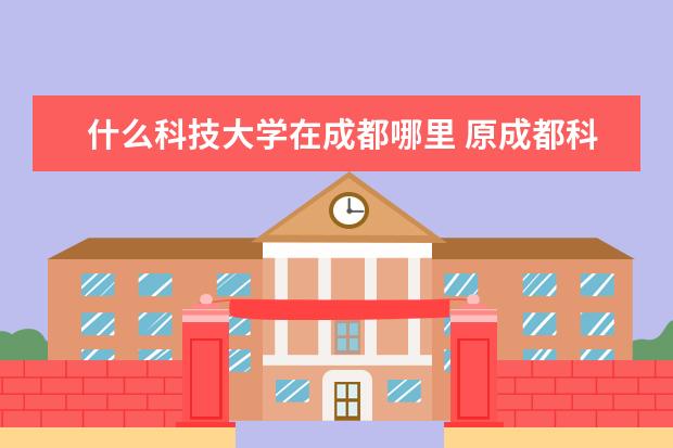 什么科技大學(xué)在成都哪里 原成都科技大學(xué)是現(xiàn)在四川大學(xué)的哪個(gè)校區(qū)?