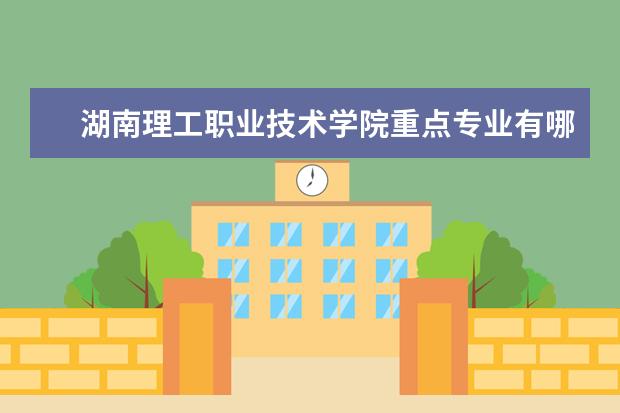 湖南理工职业技术学院重点专业有哪些  就业状况如何