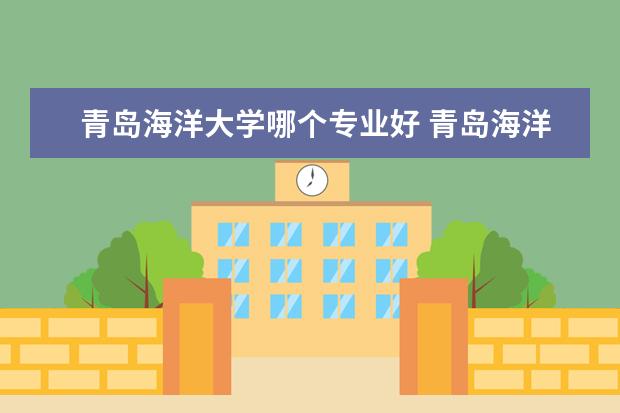 青岛海洋大学哪个专业好 青岛海洋大学有什么专业
