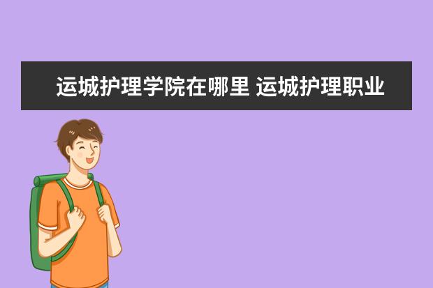 运城护理学院在哪里 运城护理职业学院地址在哪里,哪个城市,哪个区? - 百...