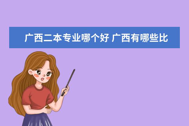 广西二本专业哪个好 广西有哪些比较好的二本大学?