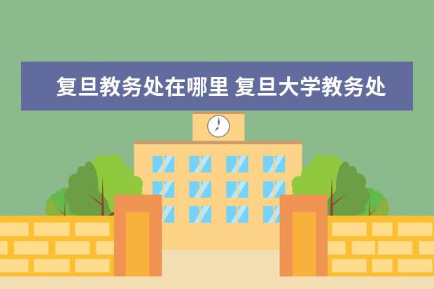 复旦教务处在哪里 复旦大学教务处官网入口:http://www.jwc.fudan.edu...