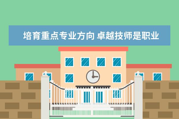 培育重点专业方向 卓越技师是职业院校的培养方向