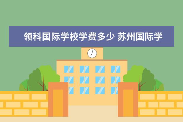 领科国际学校学费多少 苏州国际学校学费怎么样